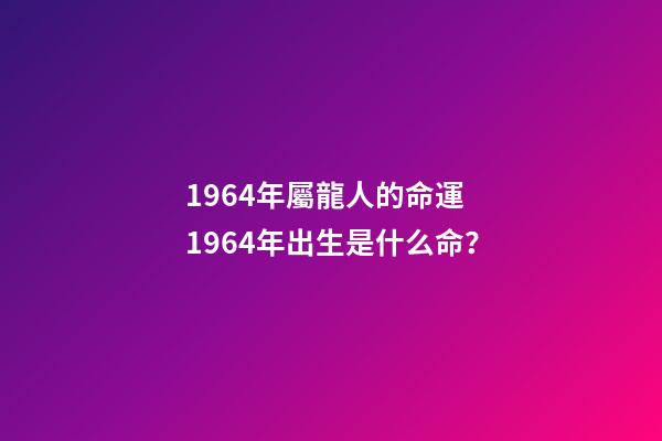 1964年屬龍人的命運 1964年出生是什么命？